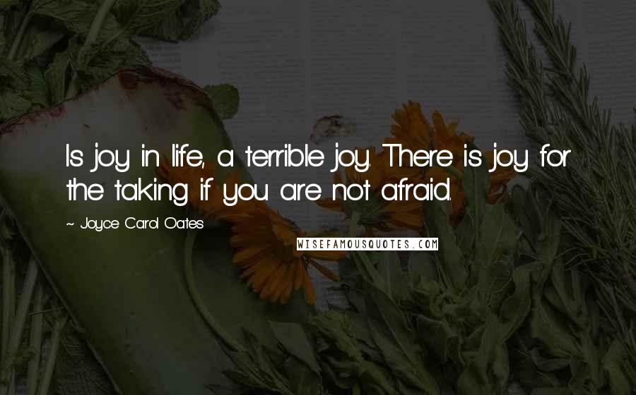 Joyce Carol Oates Quotes: Is joy in life, a terrible joy. There is joy for the taking if you are not afraid.