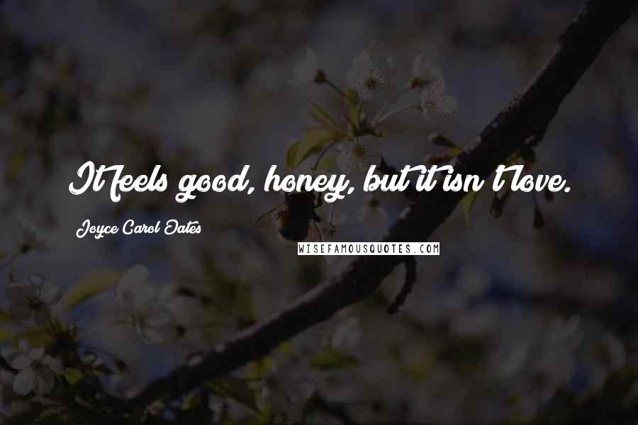 Joyce Carol Oates Quotes: It feels good, honey, but it isn't love.