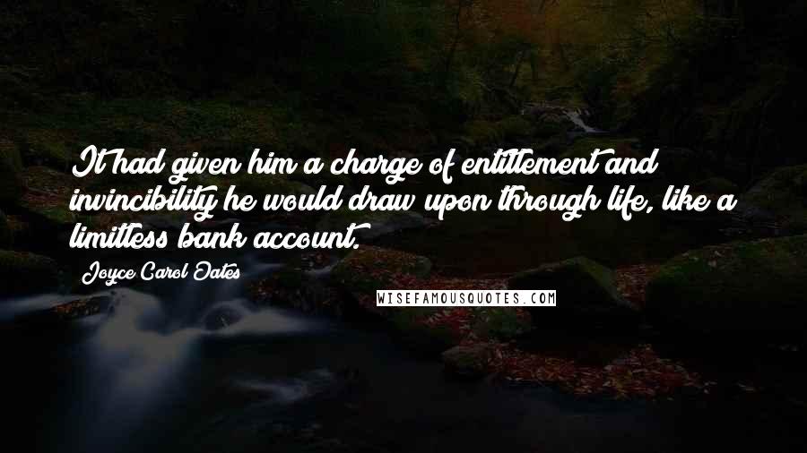 Joyce Carol Oates Quotes: It had given him a charge of entitlement and invincibility he would draw upon through life, like a limitless bank account.)