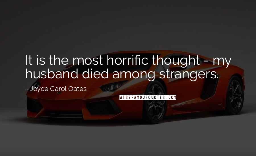 Joyce Carol Oates Quotes: It is the most horrific thought - my husband died among strangers.