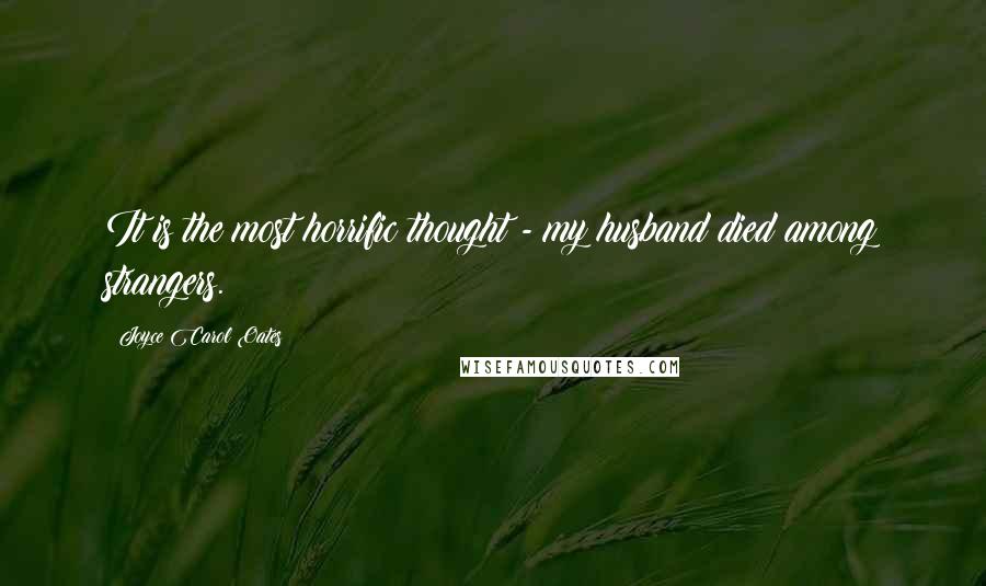 Joyce Carol Oates Quotes: It is the most horrific thought - my husband died among strangers.