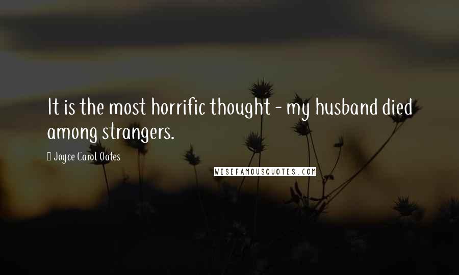 Joyce Carol Oates Quotes: It is the most horrific thought - my husband died among strangers.