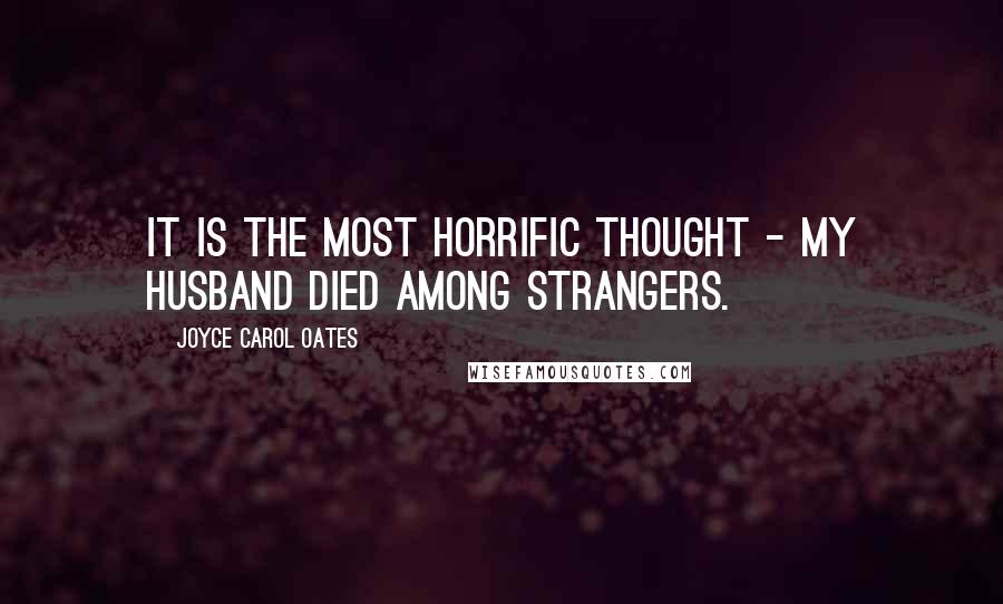 Joyce Carol Oates Quotes: It is the most horrific thought - my husband died among strangers.