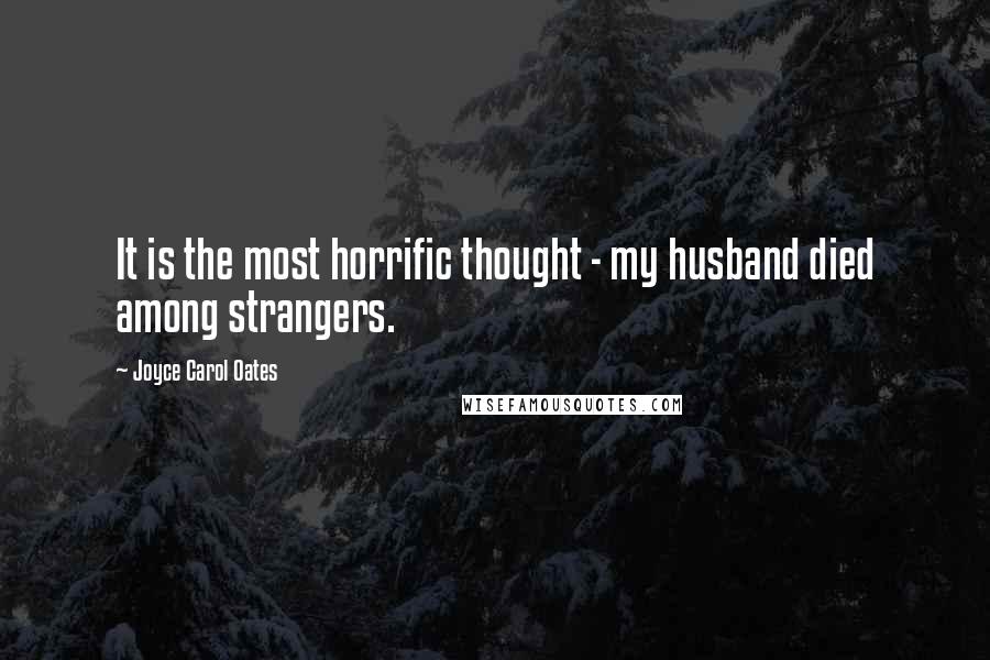 Joyce Carol Oates Quotes: It is the most horrific thought - my husband died among strangers.