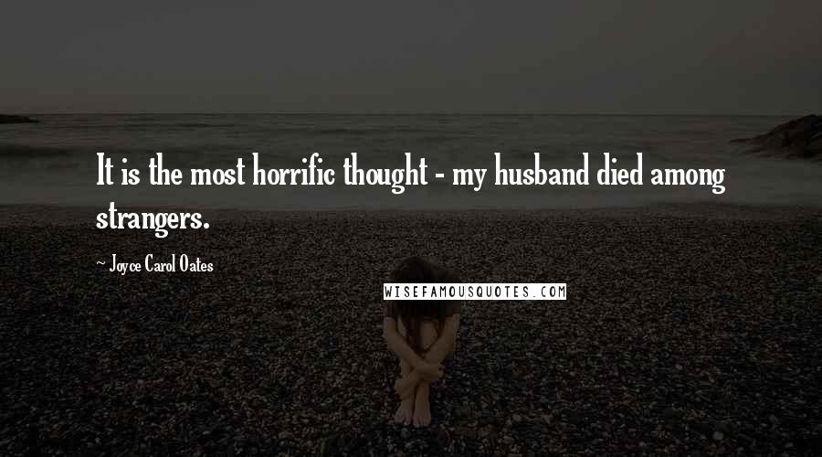 Joyce Carol Oates Quotes: It is the most horrific thought - my husband died among strangers.