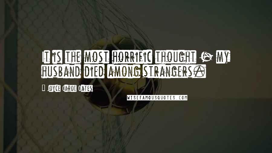 Joyce Carol Oates Quotes: It is the most horrific thought - my husband died among strangers.