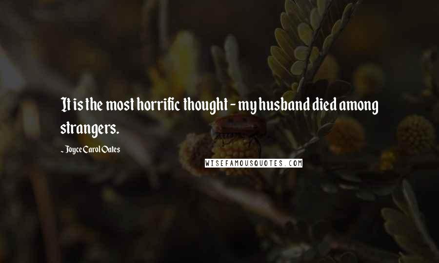 Joyce Carol Oates Quotes: It is the most horrific thought - my husband died among strangers.