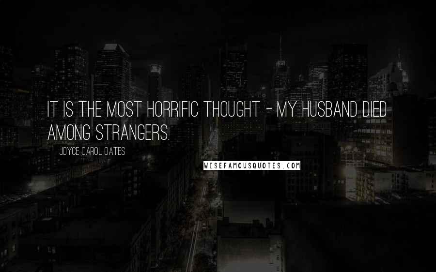 Joyce Carol Oates Quotes: It is the most horrific thought - my husband died among strangers.