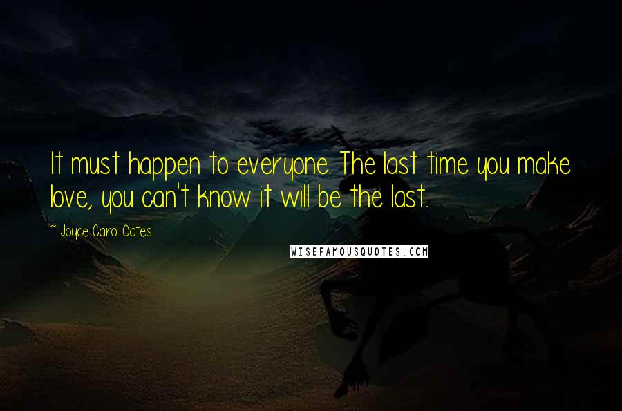 Joyce Carol Oates Quotes: It must happen to everyone. The last time you make love, you can't know it will be the last.