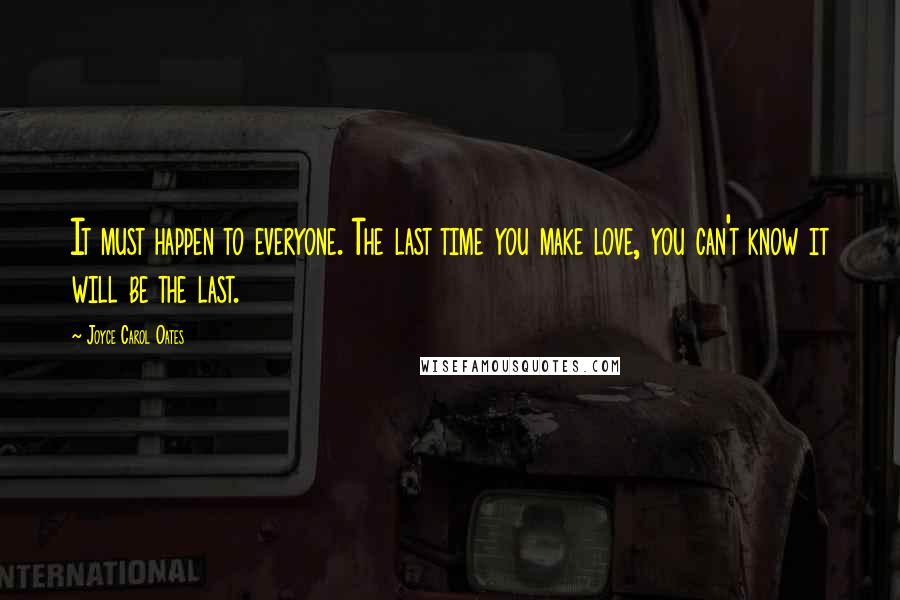 Joyce Carol Oates Quotes: It must happen to everyone. The last time you make love, you can't know it will be the last.