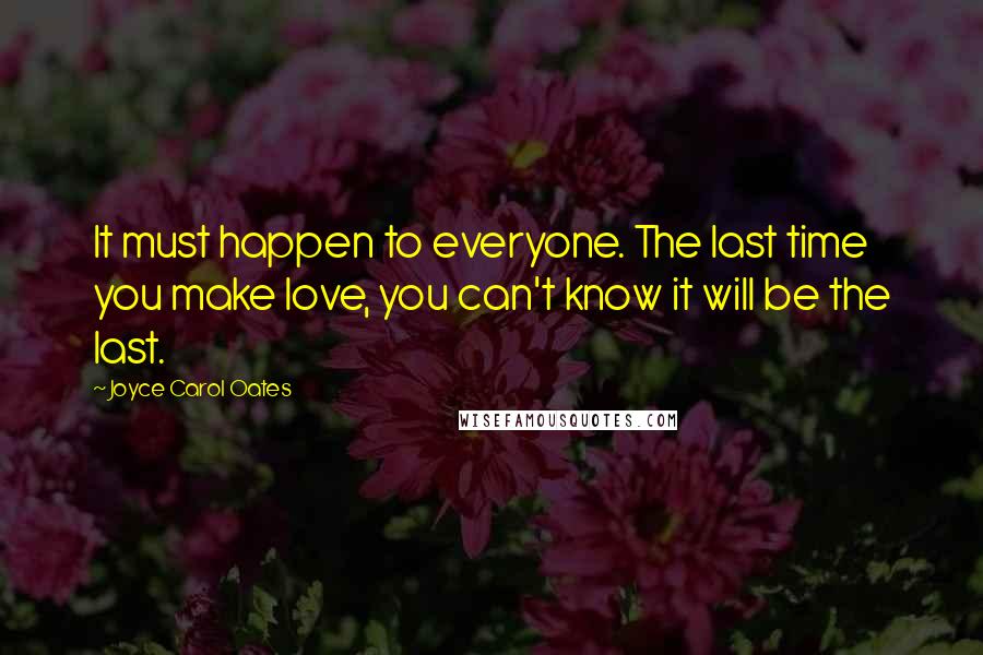 Joyce Carol Oates Quotes: It must happen to everyone. The last time you make love, you can't know it will be the last.