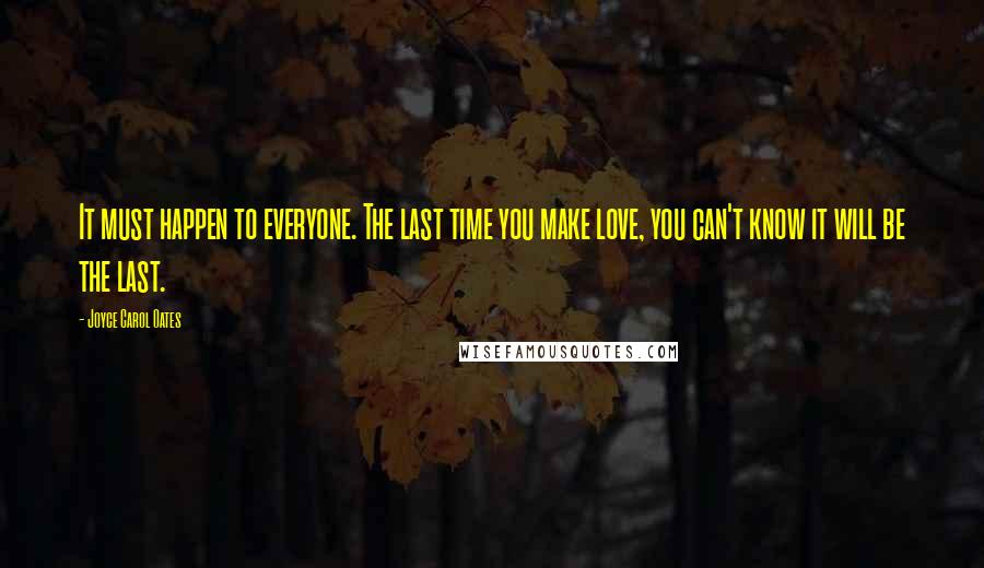 Joyce Carol Oates Quotes: It must happen to everyone. The last time you make love, you can't know it will be the last.