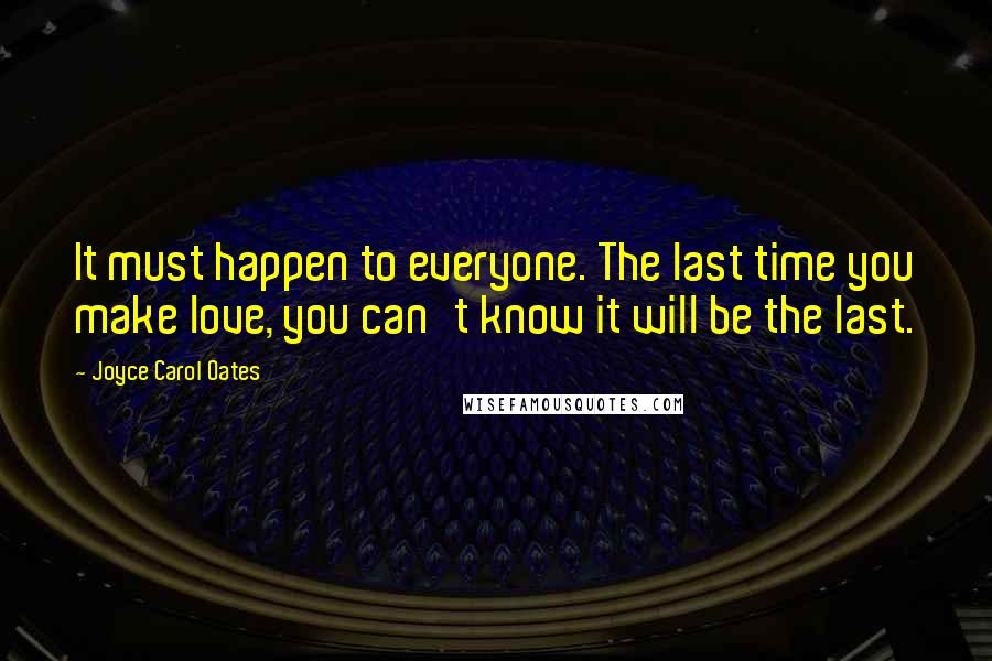 Joyce Carol Oates Quotes: It must happen to everyone. The last time you make love, you can't know it will be the last.