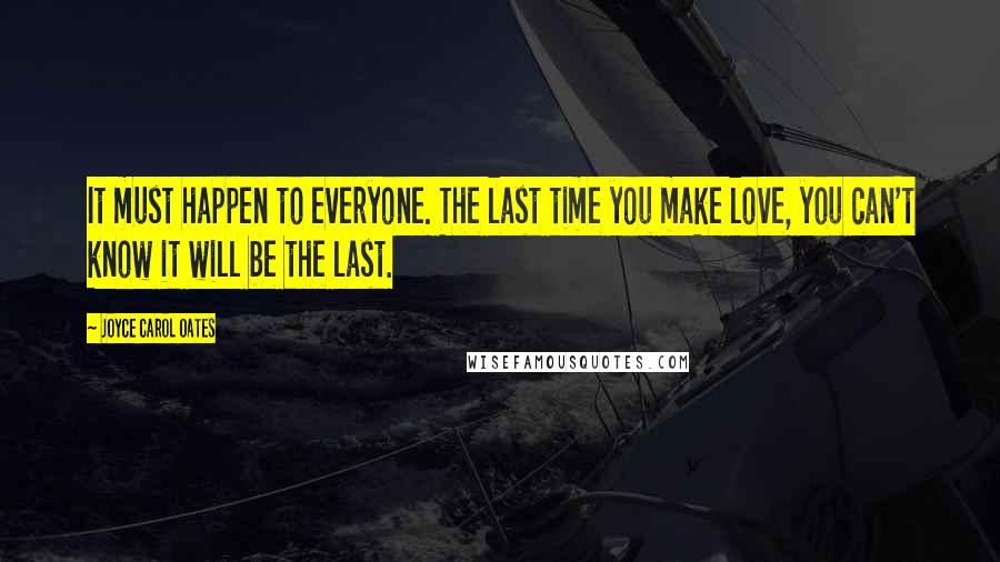 Joyce Carol Oates Quotes: It must happen to everyone. The last time you make love, you can't know it will be the last.