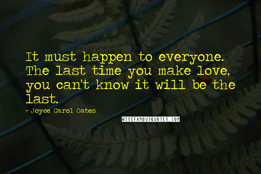 Joyce Carol Oates Quotes: It must happen to everyone. The last time you make love, you can't know it will be the last.