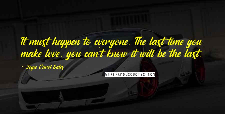 Joyce Carol Oates Quotes: It must happen to everyone. The last time you make love, you can't know it will be the last.