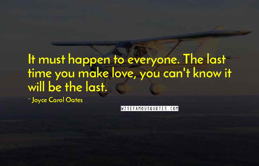 Joyce Carol Oates Quotes: It must happen to everyone. The last time you make love, you can't know it will be the last.