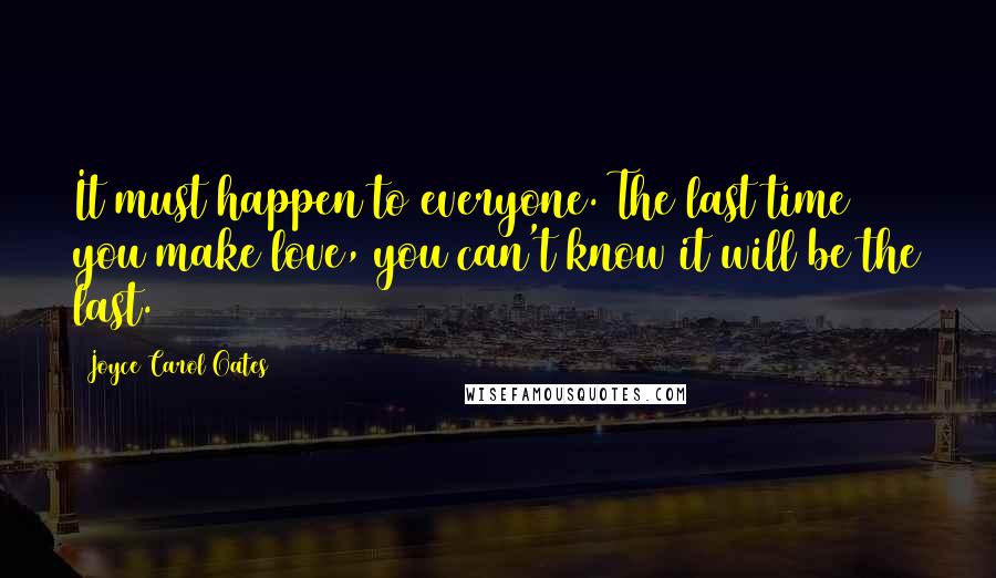 Joyce Carol Oates Quotes: It must happen to everyone. The last time you make love, you can't know it will be the last.