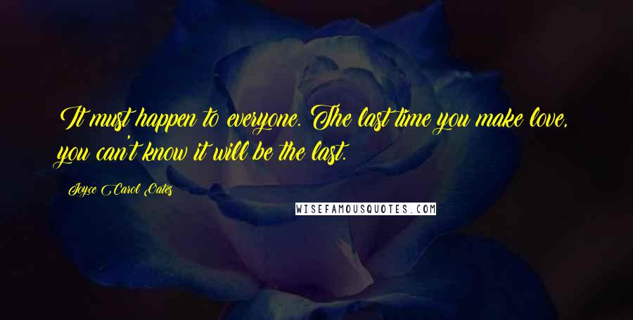 Joyce Carol Oates Quotes: It must happen to everyone. The last time you make love, you can't know it will be the last.