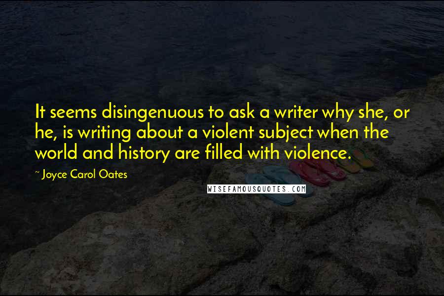 Joyce Carol Oates Quotes: It seems disingenuous to ask a writer why she, or he, is writing about a violent subject when the world and history are filled with violence.