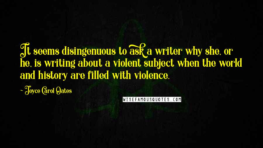 Joyce Carol Oates Quotes: It seems disingenuous to ask a writer why she, or he, is writing about a violent subject when the world and history are filled with violence.