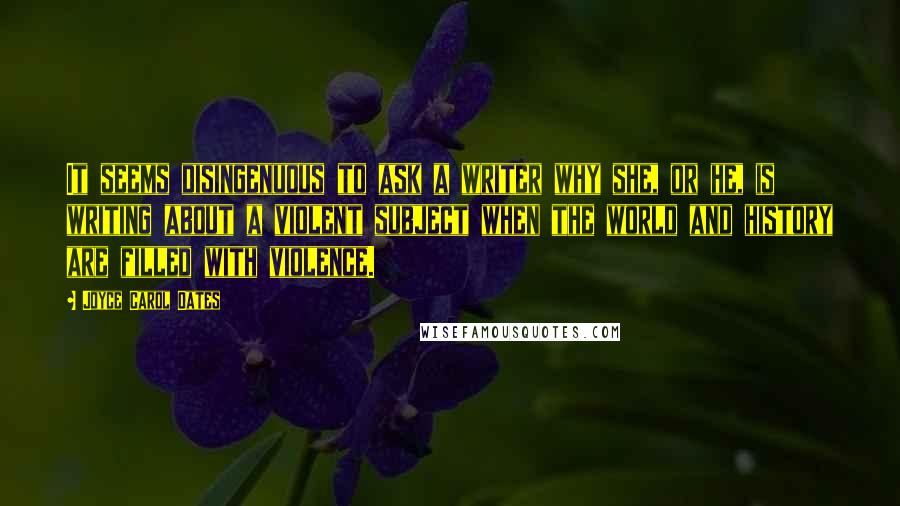 Joyce Carol Oates Quotes: It seems disingenuous to ask a writer why she, or he, is writing about a violent subject when the world and history are filled with violence.