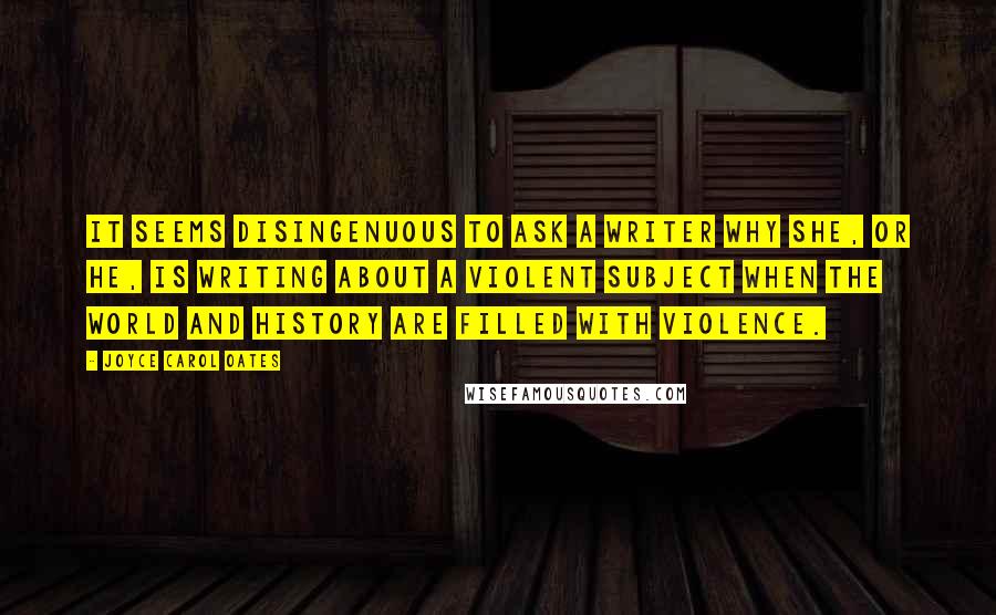 Joyce Carol Oates Quotes: It seems disingenuous to ask a writer why she, or he, is writing about a violent subject when the world and history are filled with violence.