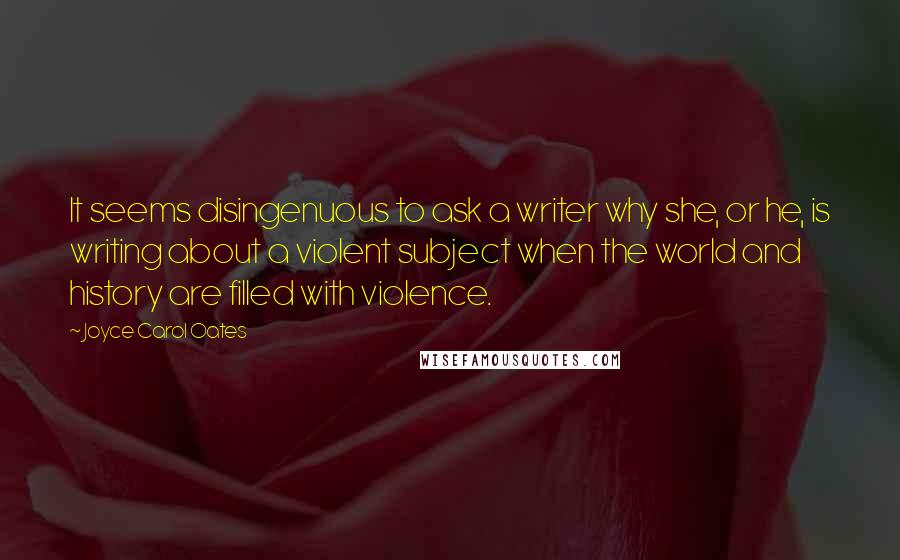 Joyce Carol Oates Quotes: It seems disingenuous to ask a writer why she, or he, is writing about a violent subject when the world and history are filled with violence.