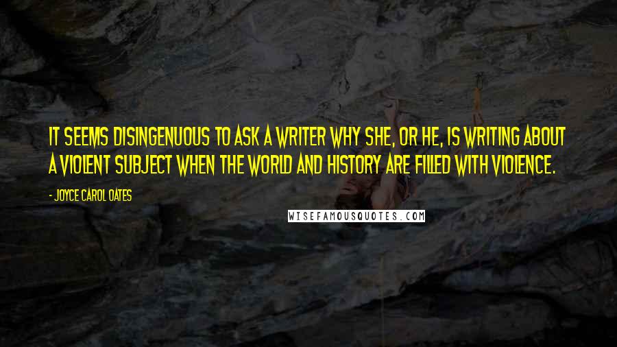 Joyce Carol Oates Quotes: It seems disingenuous to ask a writer why she, or he, is writing about a violent subject when the world and history are filled with violence.