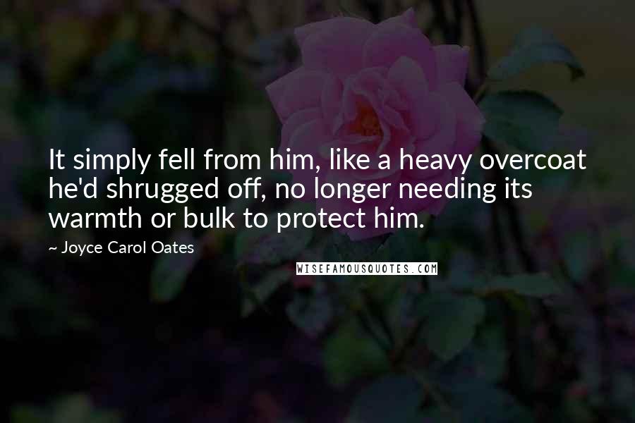 Joyce Carol Oates Quotes: It simply fell from him, like a heavy overcoat he'd shrugged off, no longer needing its warmth or bulk to protect him.