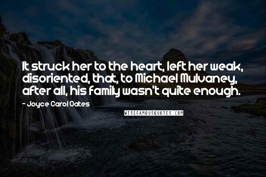 Joyce Carol Oates Quotes: It struck her to the heart, left her weak, disoriented, that, to Michael Mulvaney, after all, his family wasn't quite enough.