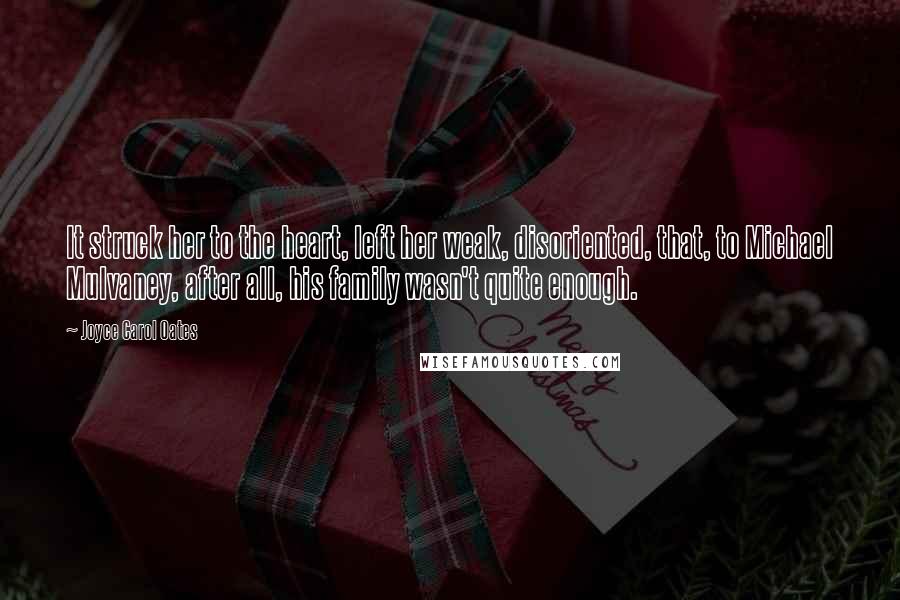 Joyce Carol Oates Quotes: It struck her to the heart, left her weak, disoriented, that, to Michael Mulvaney, after all, his family wasn't quite enough.