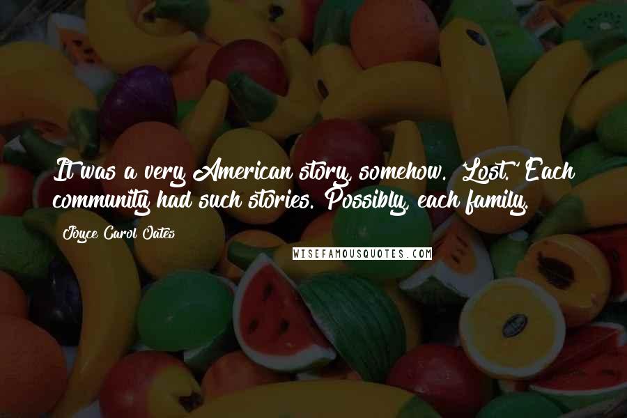 Joyce Carol Oates Quotes: It was a very American story, somehow. 'Lost.' Each community had such stories. Possibly, each family.