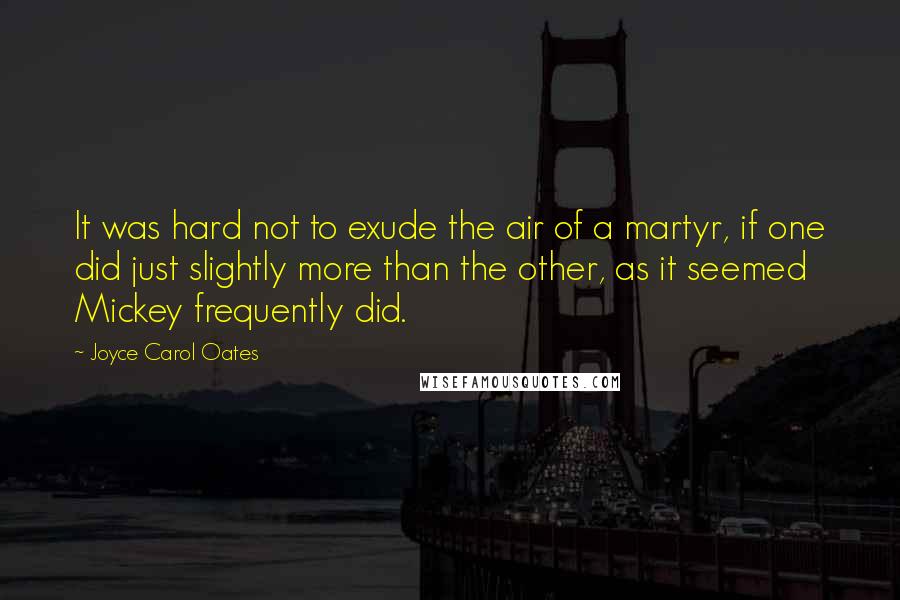 Joyce Carol Oates Quotes: It was hard not to exude the air of a martyr, if one did just slightly more than the other, as it seemed Mickey frequently did.