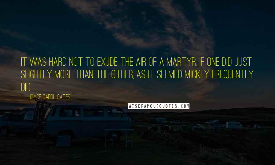 Joyce Carol Oates Quotes: It was hard not to exude the air of a martyr, if one did just slightly more than the other, as it seemed Mickey frequently did.