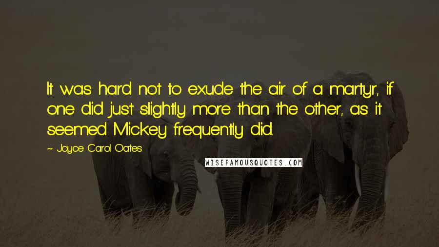 Joyce Carol Oates Quotes: It was hard not to exude the air of a martyr, if one did just slightly more than the other, as it seemed Mickey frequently did.