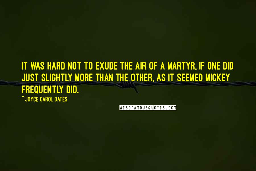 Joyce Carol Oates Quotes: It was hard not to exude the air of a martyr, if one did just slightly more than the other, as it seemed Mickey frequently did.