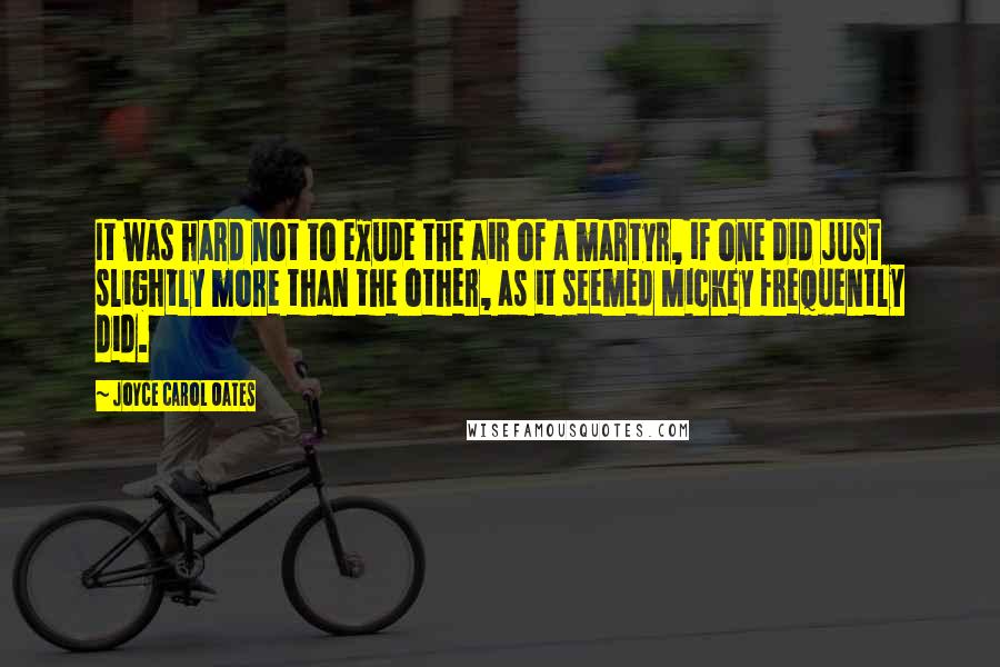 Joyce Carol Oates Quotes: It was hard not to exude the air of a martyr, if one did just slightly more than the other, as it seemed Mickey frequently did.