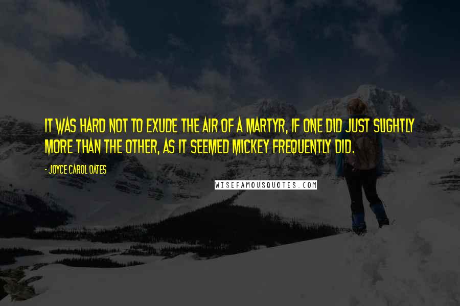 Joyce Carol Oates Quotes: It was hard not to exude the air of a martyr, if one did just slightly more than the other, as it seemed Mickey frequently did.