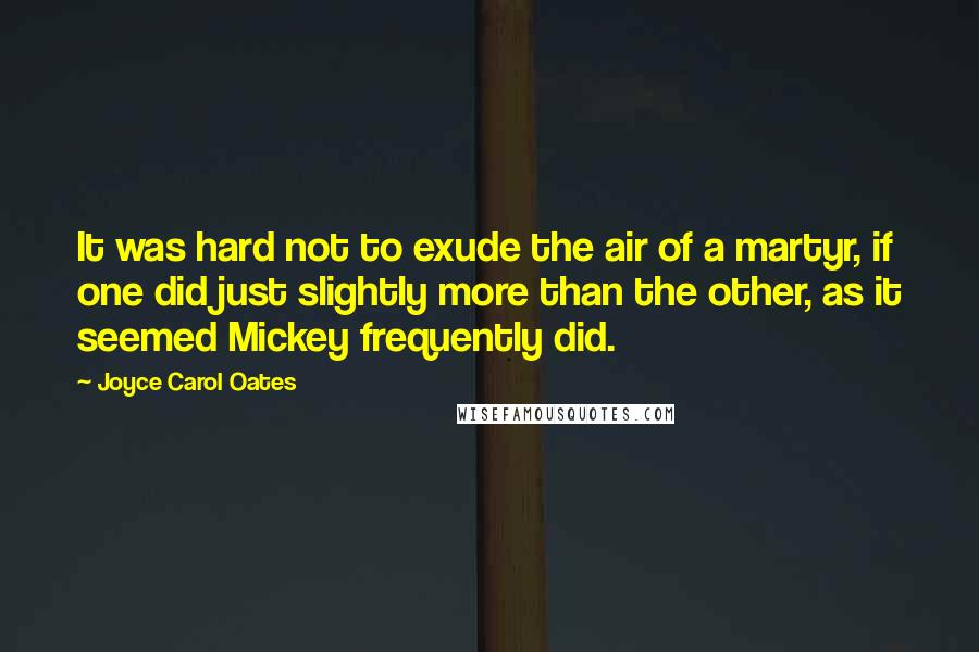 Joyce Carol Oates Quotes: It was hard not to exude the air of a martyr, if one did just slightly more than the other, as it seemed Mickey frequently did.