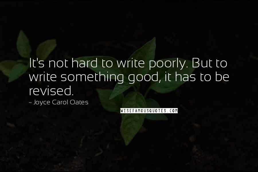 Joyce Carol Oates Quotes: It's not hard to write poorly. But to write something good, it has to be revised.