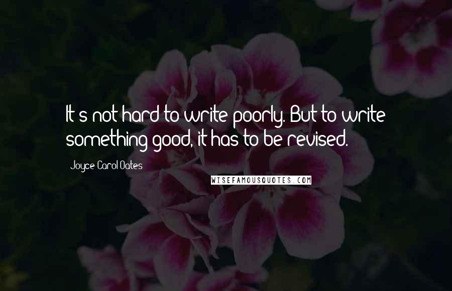 Joyce Carol Oates Quotes: It's not hard to write poorly. But to write something good, it has to be revised.