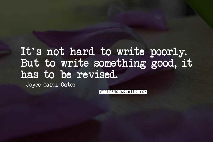 Joyce Carol Oates Quotes: It's not hard to write poorly. But to write something good, it has to be revised.