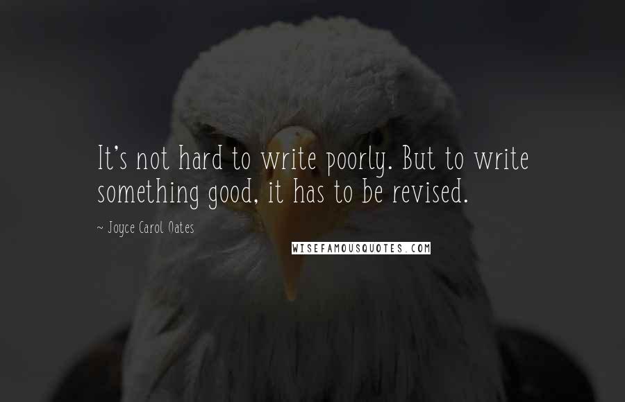 Joyce Carol Oates Quotes: It's not hard to write poorly. But to write something good, it has to be revised.