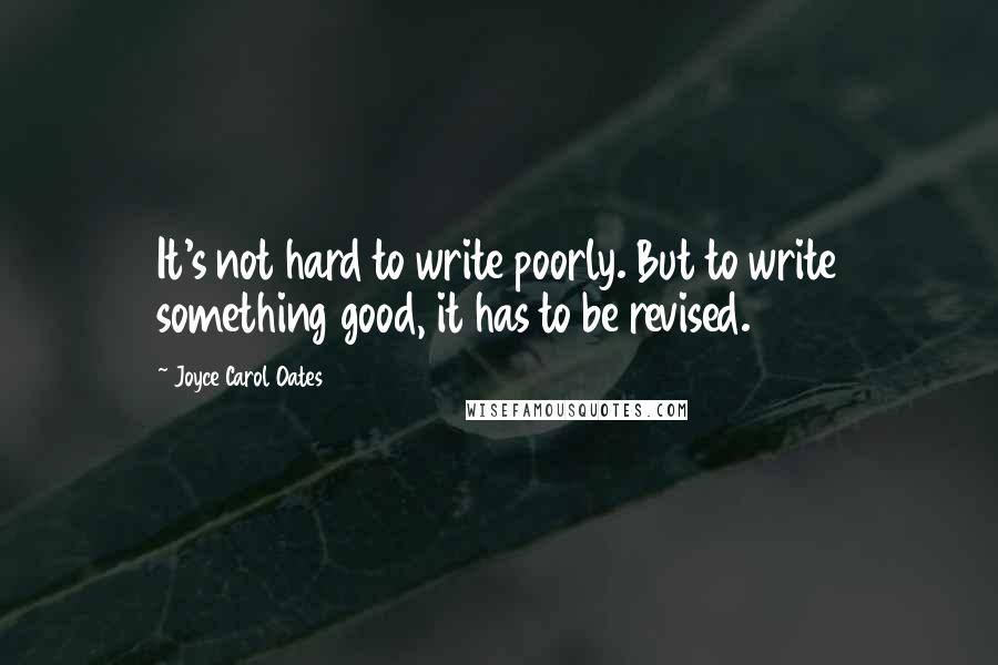 Joyce Carol Oates Quotes: It's not hard to write poorly. But to write something good, it has to be revised.