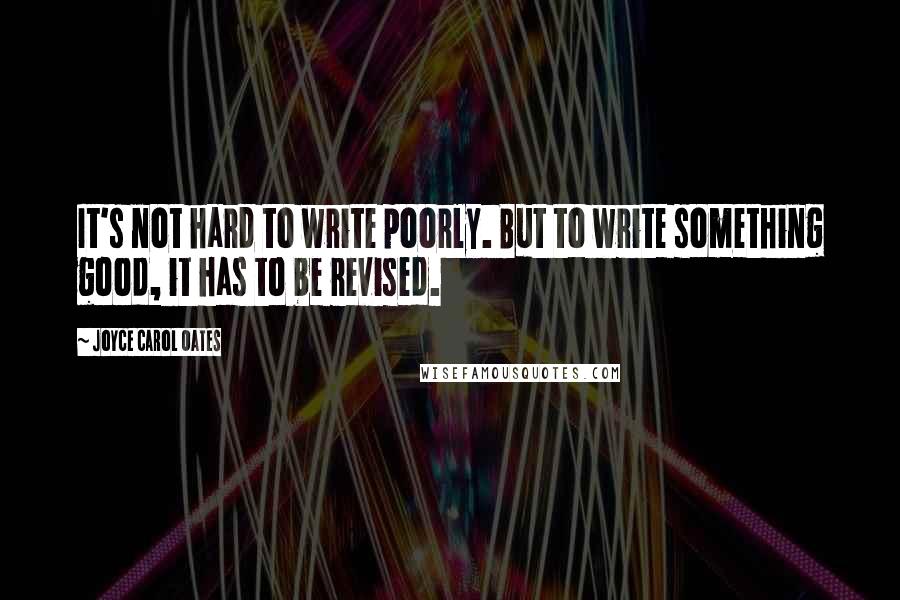 Joyce Carol Oates Quotes: It's not hard to write poorly. But to write something good, it has to be revised.