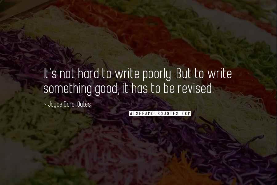 Joyce Carol Oates Quotes: It's not hard to write poorly. But to write something good, it has to be revised.