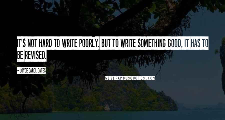 Joyce Carol Oates Quotes: It's not hard to write poorly. But to write something good, it has to be revised.