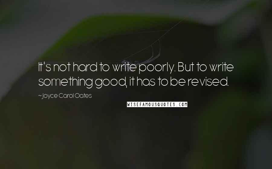 Joyce Carol Oates Quotes: It's not hard to write poorly. But to write something good, it has to be revised.