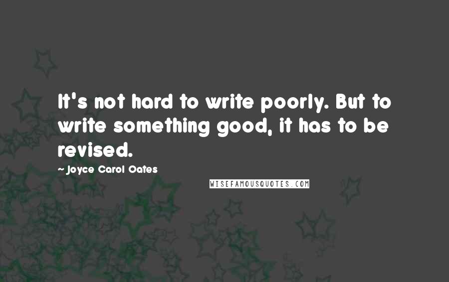 Joyce Carol Oates Quotes: It's not hard to write poorly. But to write something good, it has to be revised.